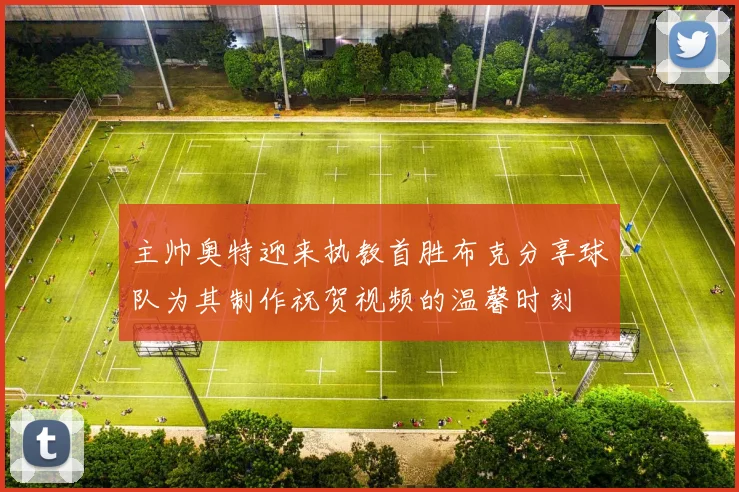 主帅奥特迎来执教首胜布克分享球队为其制作祝贺视频的温馨时刻