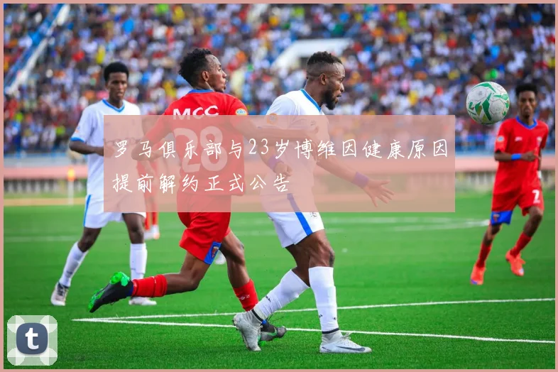 罗马俱乐部与23岁博维因健康原因提前解约正式公告