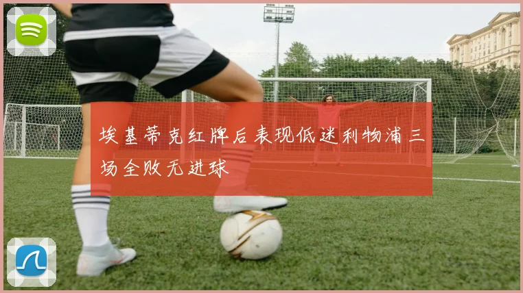 埃基蒂克红牌后表现低迷利物浦三场全败无进球