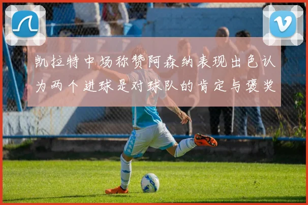 凯拉特中场称赞阿森纳表现出色认为两个进球是对球队的肯定与褒奖