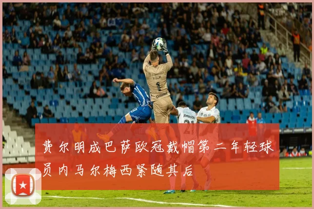 费尔明成巴萨欧冠戴帽第二年轻球员内马尔梅西紧随其后