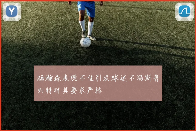 杨瀚森表现不佳引发球迷不满斯普利特对其要求严格