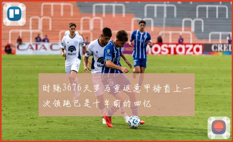 时隔3676天罗马重返意甲榜首上一次领跑已是十年前的回忆