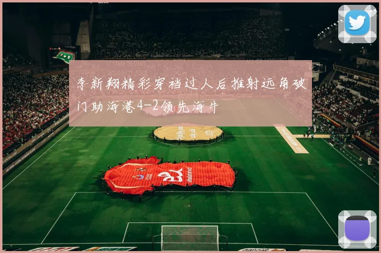 李新翔精彩穿裆过人后推射远角破门助海港4-2领先海牛
