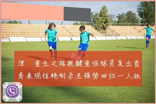 涅槃重生之路跟腱重伤球员复出首秀表现惊艳耐杀王强势回归一人独得30分以上