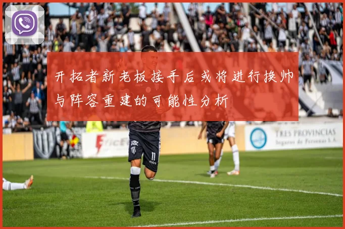 开拓者新老板接手后或将进行换帅与阵容重建的可能性分析