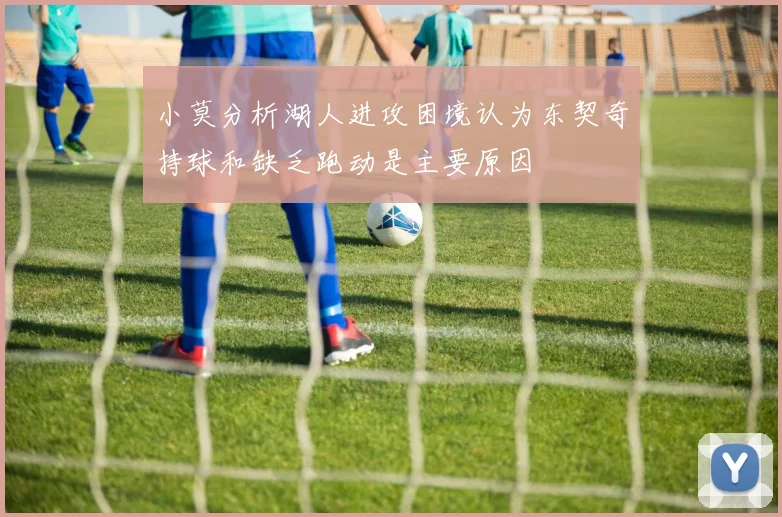 小莫分析湖人进攻困境认为东契奇持球和缺乏跑动是主要原因