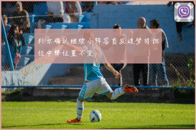 科尔确认继续小阵容首发追梦将担任中锋位置不变