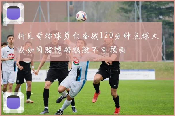 科瓦奇称球员们奋战120分钟点球大战如同赌博游戏般不可预测