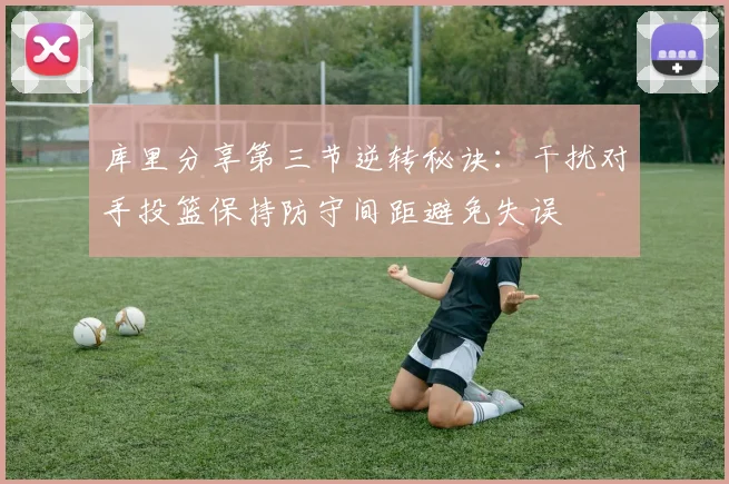 库里分享第三节逆转秘诀：干扰对手投篮保持防守间距避免失误
