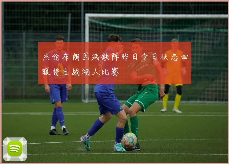 杰伦布朗因病缺阵昨日今日状态回暖将出战湖人比赛