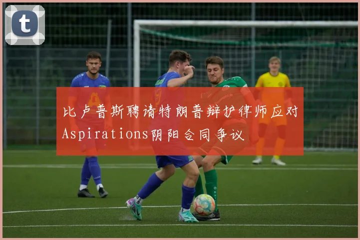 比卢普斯聘请特朗普辩护律师应对Aspirations阴阳合同争议