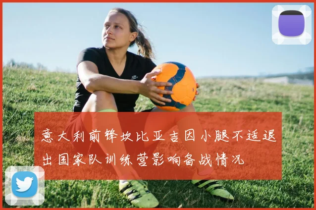 意大利前锋坎比亚吉因小腿不适退出国家队训练营影响备战情况