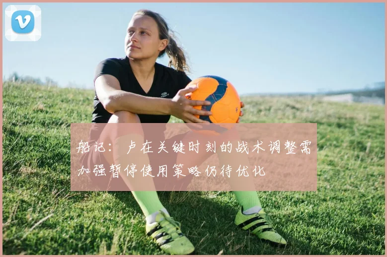 船记：卢在关键时刻的战术调整需加强暂停使用策略仍待优化