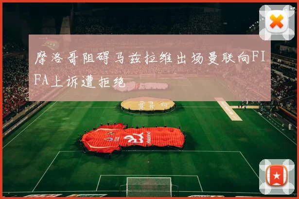 摩洛哥阻碍马兹拉维出场曼联向FIFA上诉遭拒绝