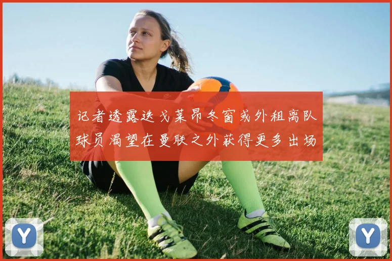 记者透露迭戈莱昂冬窗或外租离队球员渴望在曼联之外获得更多出场机会