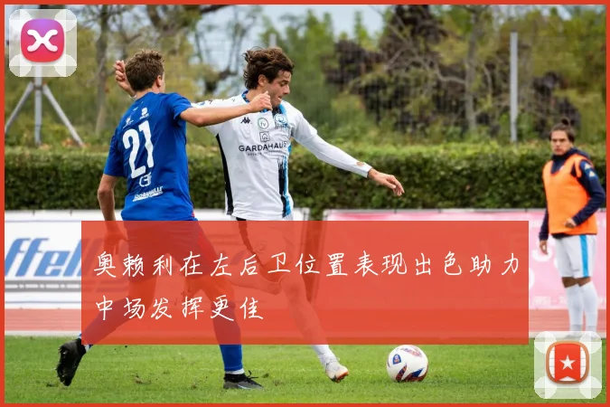 奥赖利在左后卫位置表现出色助力中场发挥更佳
