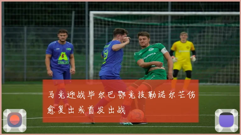 马竞迎战毕尔巴鄂竞技勒诺尔芒伤愈复出或首发出战