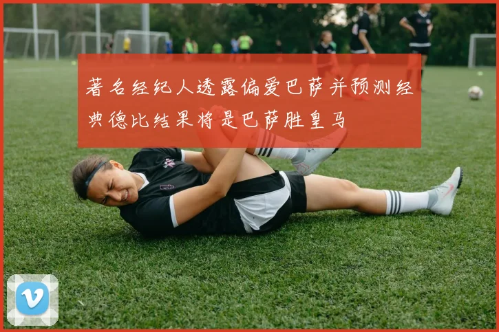 著名经纪人透露偏爱巴萨并预测经典德比结果将是巴萨胜皇马