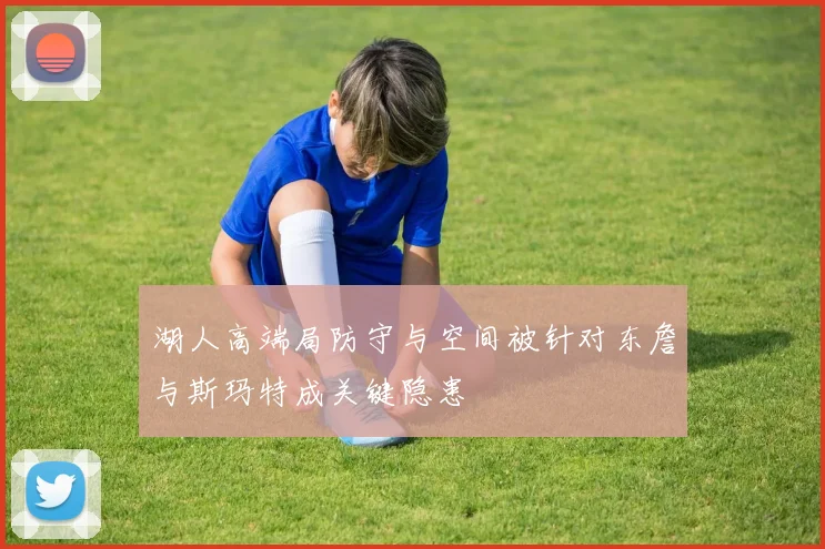 湖人高端局防守与空间被针对东詹与斯玛特成关键隐患