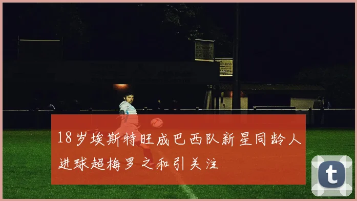 18岁埃斯特旺成巴西队新星同龄人进球超梅罗之和引关注