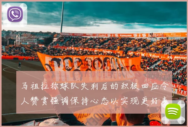 马祖拉称球队失利后的积极回应令人赞赏强调保持心态以实现更好表现