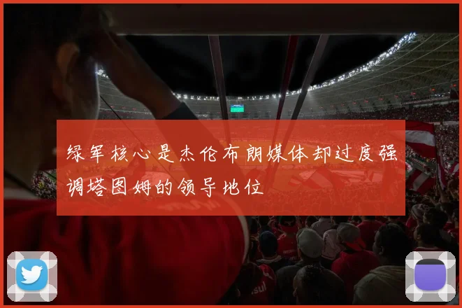 绿军核心是杰伦布朗媒体却过度强调塔图姆的领导地位
