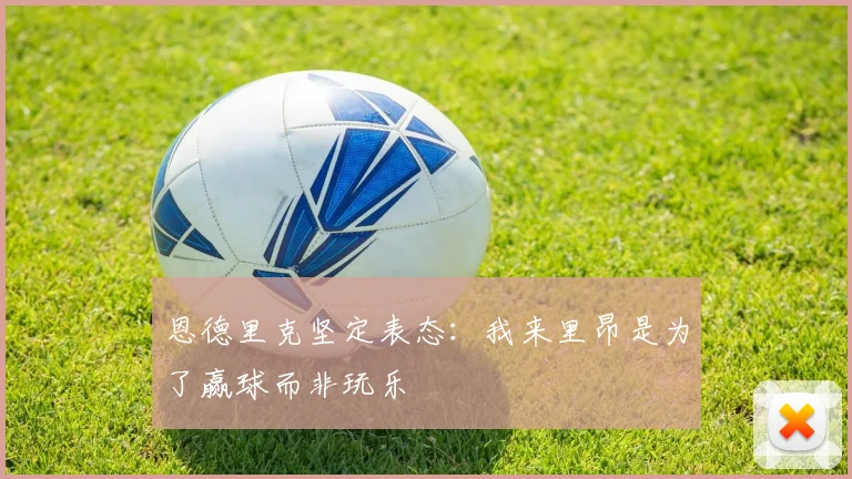 恩德里克坚定表态：我来里昂是为了赢球而非玩乐