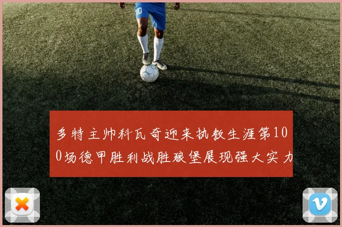 多特主帅科瓦奇迎来执教生涯第100场德甲胜利战胜狼堡展现强大实力