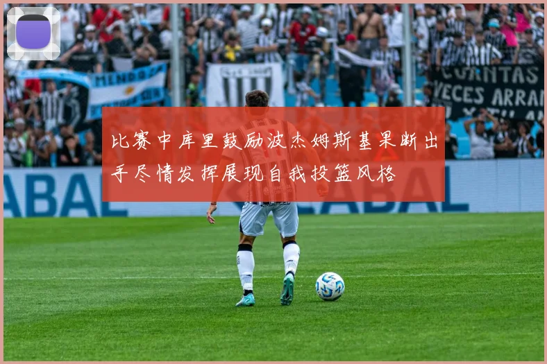 比赛中库里鼓励波杰姆斯基果断出手尽情发挥展现自我投篮风格
