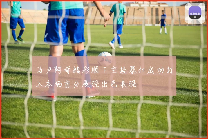 马卢阿奇精彩顺下空接暴扣成功打入本场首分展现出色表现