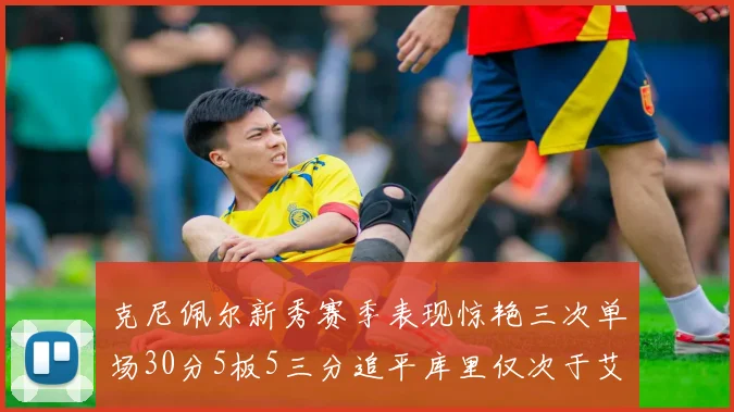 克尼佩尔新秀赛季表现惊艳三次单场30分5板5三分追平库里仅次于艾弗森