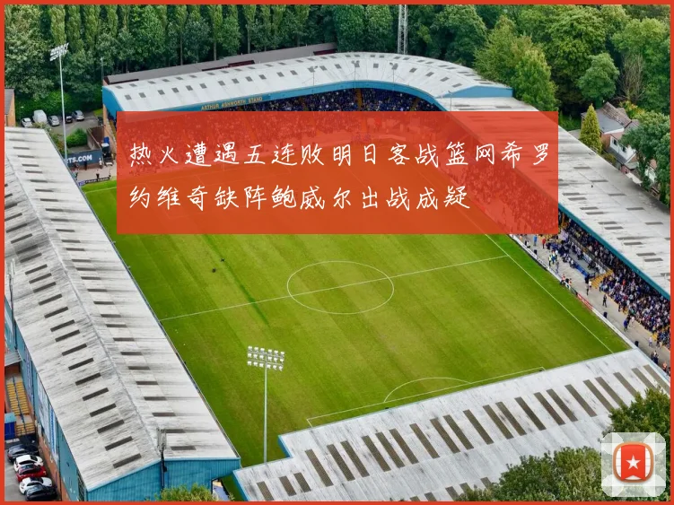 热火遭遇五连败明日客战篮网希罗约维奇缺阵鲍威尔出战成疑