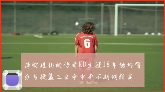 持续进化的传奇KD生涯18年场均得分与投篮三分命中率不断创新高