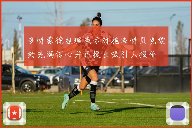 多特蒙德经理表示对施洛特贝克续约充满信心并已提出吸引人报价