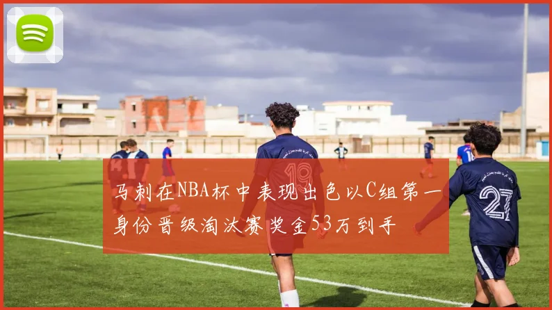 马刺在NBA杯中表现出色以C组第一身份晋级淘汰赛奖金53万到手
