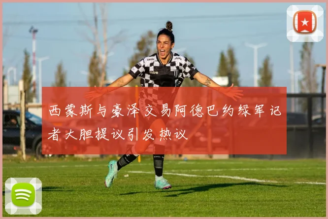 西蒙斯与豪泽交易阿德巴约绿军记者大胆提议引发热议