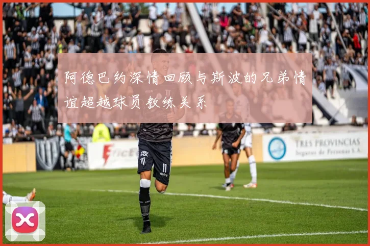 阿德巴约深情回顾与斯波的兄弟情谊超越球员教练关系