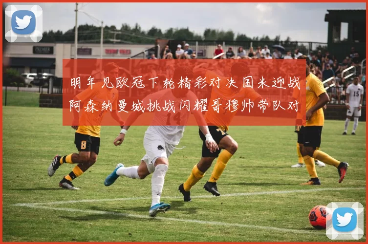 明年见欧冠下轮精彩对决国米迎战阿森纳曼城挑战闪耀哥穆帅带队对阵尤文