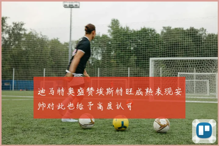 迪马特奥盛赞埃斯特旺成熟表现安帅对此也给予高度认可