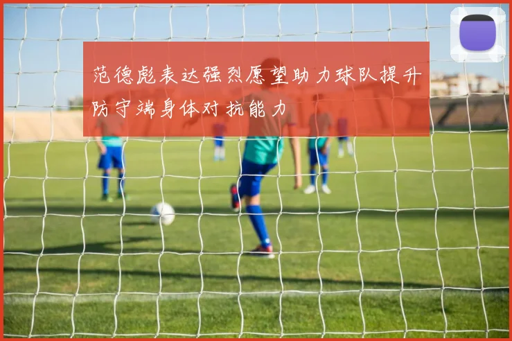 范德彪表达强烈愿望助力球队提升防守端身体对抗能力