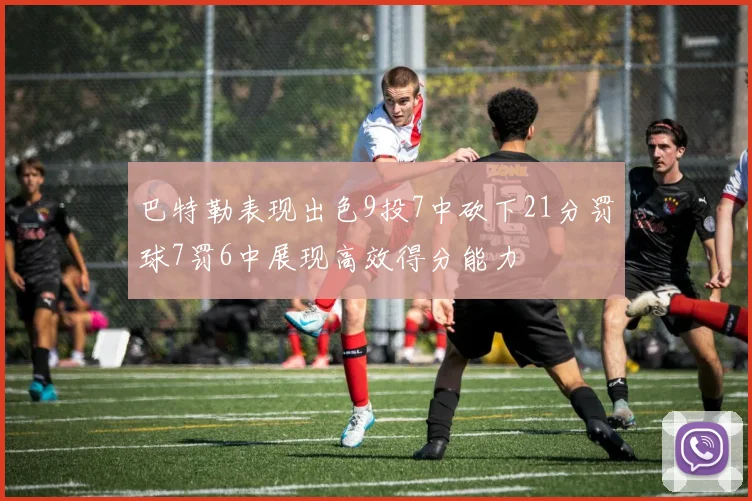 巴特勒表现出色9投7中砍下21分罚球7罚6中展现高效得分能力