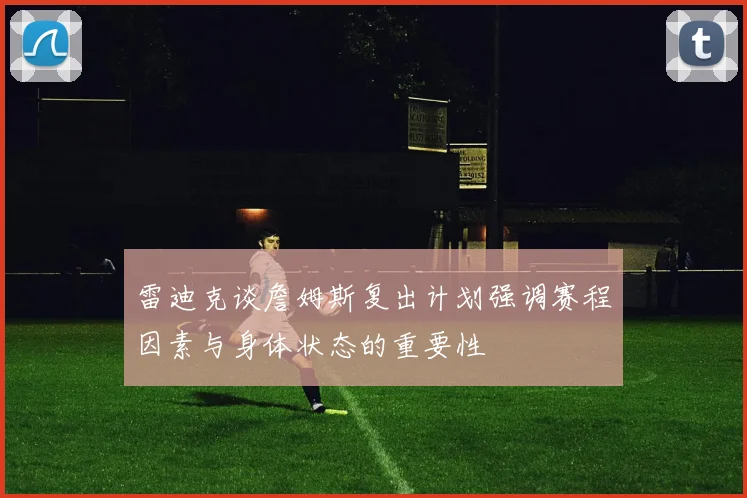 雷迪克谈詹姆斯复出计划强调赛程因素与身体状态的重要性