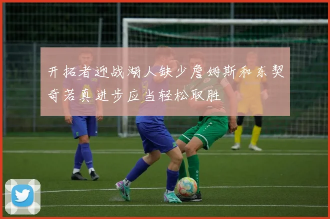 开拓者迎战湖人缺少詹姆斯和东契奇若真进步应当轻松取胜