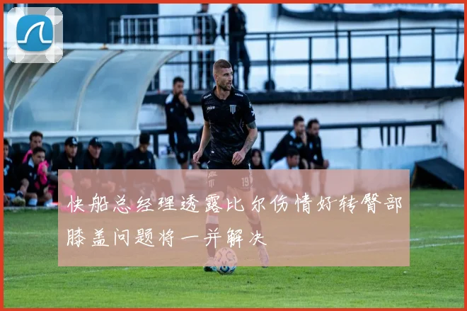 快船总经理透露比尔伤情好转臀部膝盖问题将一并解决