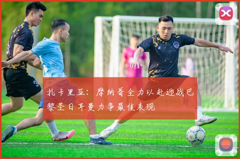 扎卡里亚：摩纳哥全力以赴迎战巴黎圣日耳曼力争最佳表现
