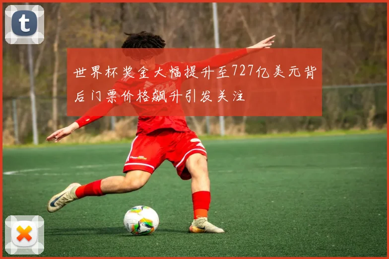 世界杯奖金大幅提升至727亿美元背后门票价格飙升引发关注