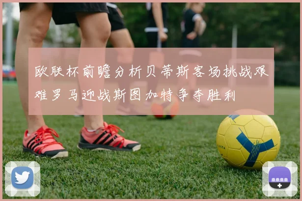 欧联杯前瞻分析贝蒂斯客场挑战艰难罗马迎战斯图加特争夺胜利