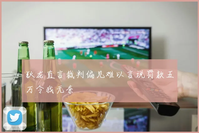 狄龙直言裁判偏见难以言说罚款五万令我无奈